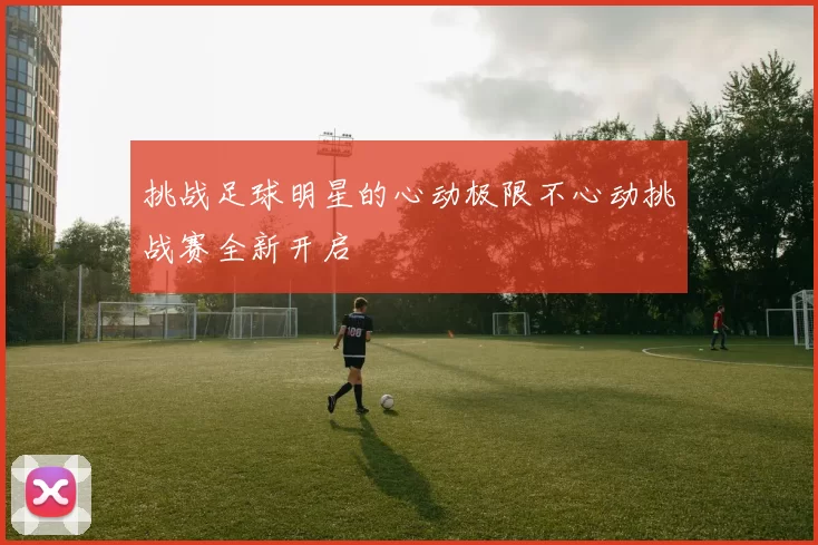 挑战足球明星的心动极限不心动挑战赛全新开启