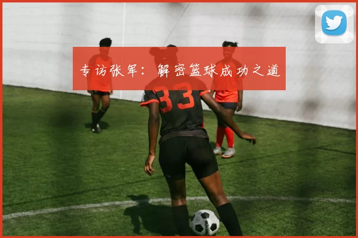 专访张军：解密篮球成功之道