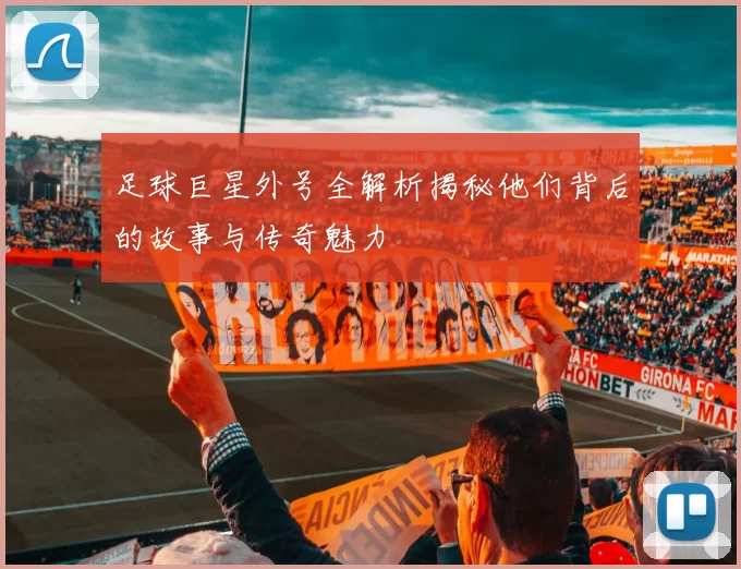 足球巨星外号全解析揭秘他们背后的故事与传奇魅力
