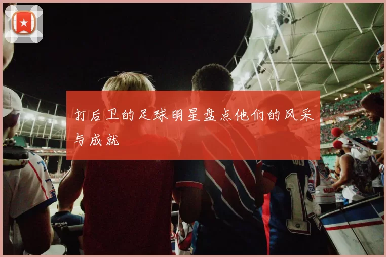 打后卫的足球明星盘点他们的风采与成就