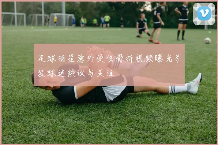 足球明星意外受伤骨折视频曝光引发球迷热议与关注