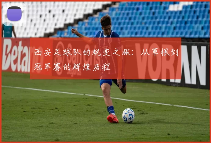 西安足球队的蜕变之旅：从草根到冠军赛的辉煌历程