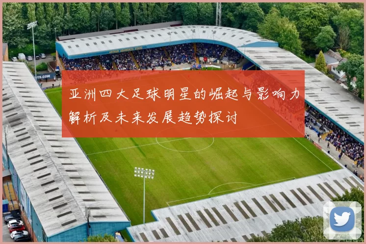 亚洲四大足球明星的崛起与影响力解析及未来发展趋势探讨