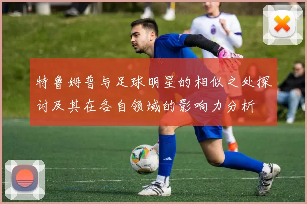 特鲁姆普与足球明星的相似之处探讨及其在各自领域的影响力分析