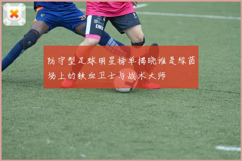 防守型足球明星榜单揭晓谁是绿茵场上的铁血卫士与战术大师