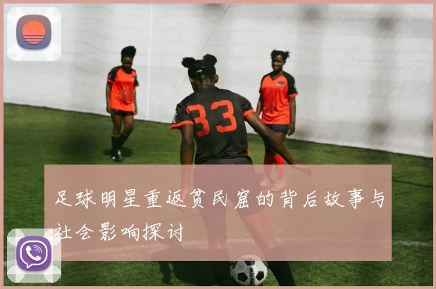 足球明星重返贫民窟的背后故事与社会影响探讨