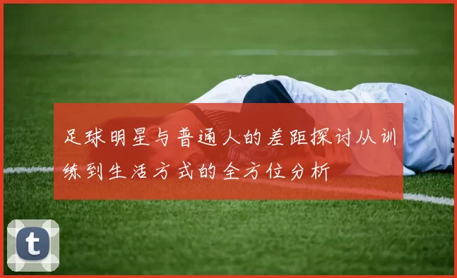 足球明星与普通人的差距探讨从训练到生活方式的全方位分析