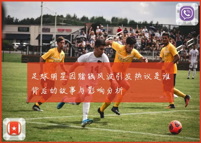 足球明星因赌钱风波引发热议是谁背后的故事与影响分析