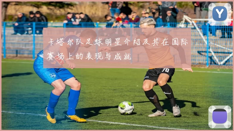 卡塔尔队足球明星介绍及其在国际赛场上的表现与成就