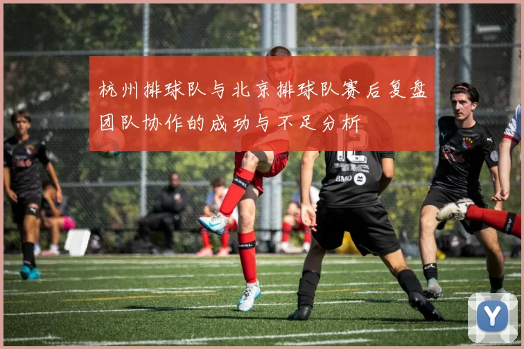 杭州排球队与北京排球队赛后复盘团队协作的成功与不足分析