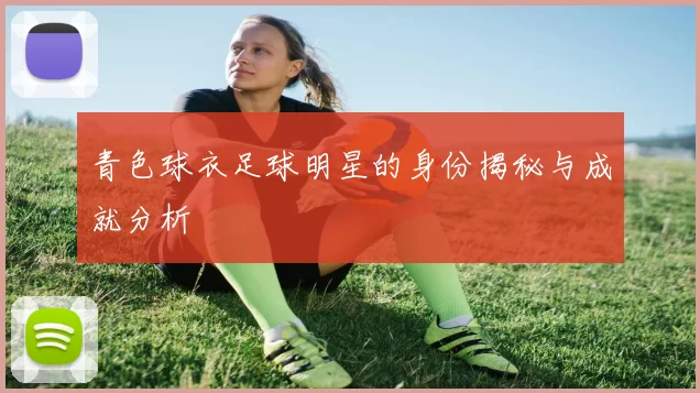 青色球衣足球明星的身份揭秘与成就分析