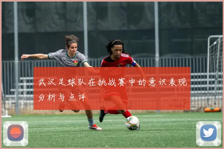 武汉足球队在挑战赛中的意识表现分析与点评