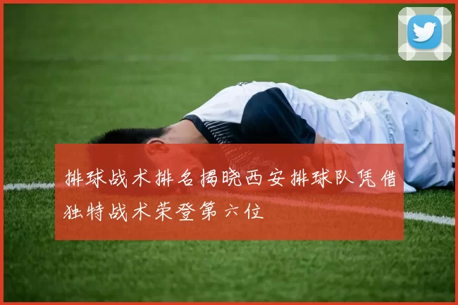 排球战术排名揭晓西安排球队凭借独特战术荣登第六位