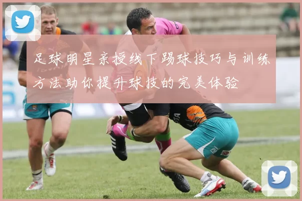 足球明星亲授线下踢球技巧与训练方法助你提升球技的完美体验
